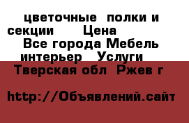 цветочные  полки и секции200 › Цена ­ 200-1000 - Все города Мебель, интерьер » Услуги   . Тверская обл.,Ржев г.